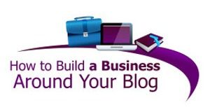 How to Build a Business Around Your Blog